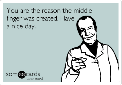 You are the reason the middle finger was created. Have
a nice day.