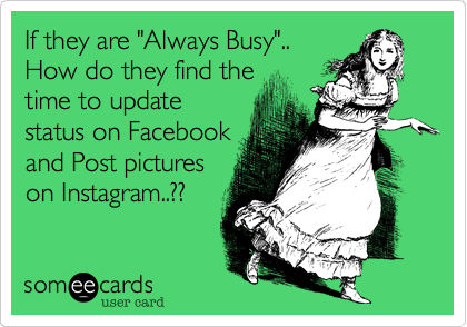 If they are "Always Busy"..How do they find thetime to updatestatus on Facebookand Post pictureson Instagram..??