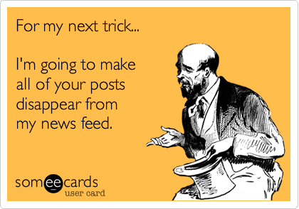 For my next trick...I'm going to makeall of your postsdisappear frommy news feed.