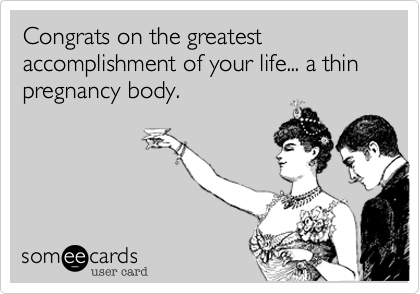 Congrats on the greatest accomplishment of your life... a thin pregnancy body. 
