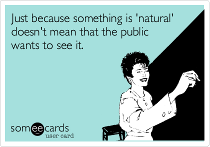 Just because something is 'natural' doesn't mean that the publicwants to see it.