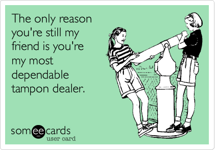 The only reasonyou're still myfriend is you'remy mostdependabletampon dealer.  