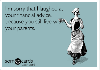 I'm sorry that I laughed atyour financial advice,because you still live withyour parents.