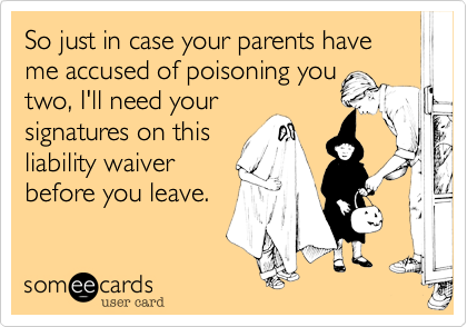 So just in case your parents have me accused of poisoning you
two, I'll need your
signatures on this
liability waiver
before you leave.