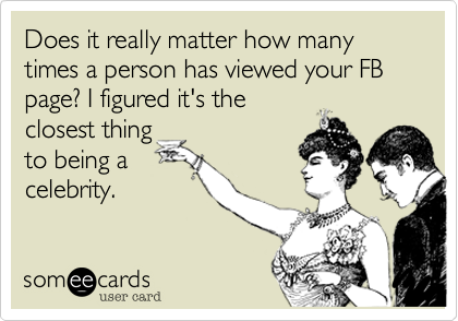 Does it really matter how many times a person has viewed your FB page? I figured it's the
closest thing
to being a
celebrity.