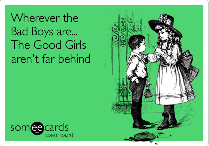 Wherever the
Bad Boys are...
The Good Girls
aren't far behind