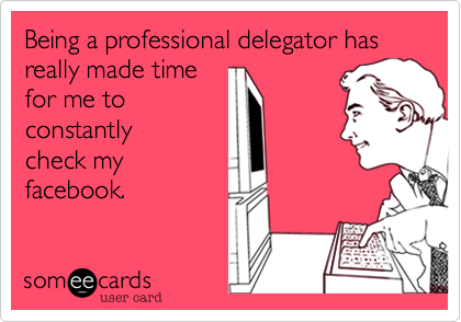 Being a professional delegator has really made time
for me to
constantly
check my
facebook.