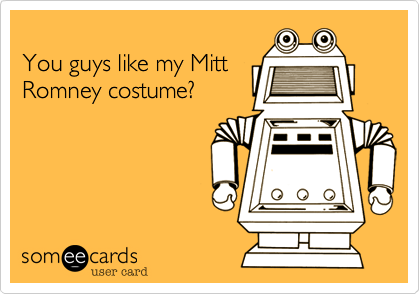 
You guys like my Mitt
Romney costume?