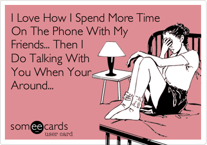 I Love How I Spend More Time
On The Phone With My
Friends... Then I
Do Talking With
You When Your
Around...