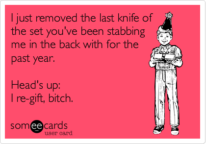 I just removed the last knife ofthe set you've been stabbingme in the back with for thepast year. Head's up:I re-gift, bitch. 