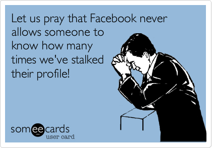 Let us pray that Facebook never allows someone to
know how many
times we've stalked 
their profile!