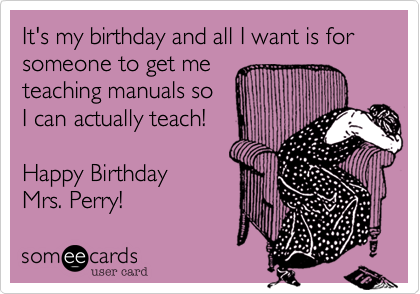 It's my birthday and all I want is forsomeone to get meteaching manuals soI can actually teach!Happy BirthdayMrs. Perry!