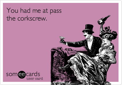 You had me at passthe corkscrew.