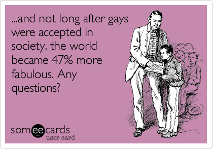 ...and not long after gayswere accepted insociety, the worldbecame 47% morefabulous. Anyquestions?