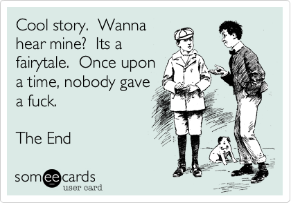 Cool story.  Wanna
hear mine?  Its a
fairytale.  Once upon
a time, nobody gave
a fuck.  

The End
