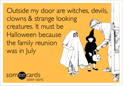 Outside my door are witches, devils, clowns & strange looking
creatures. It must be
Halloween because
the family reunion
was in July