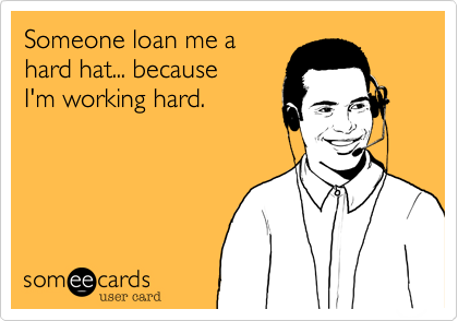 Someone loan me a 
hard hat... because
I'm working hard.