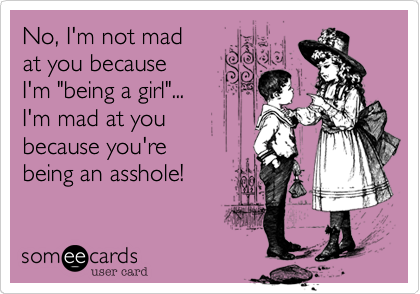 No, I'm not mad    at you because       I'm "being a girl"...       I'm mad at you because you're    being an asshole! 
