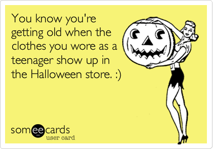 You know you'regetting old when theclothes you wore as ateenager show up inthe Halloween store. :)