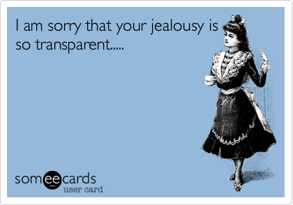 I am sorry that your jealousy is
so transparent.....