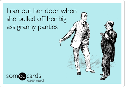 I ran out her door whenshe pulled off her bigass granny panties