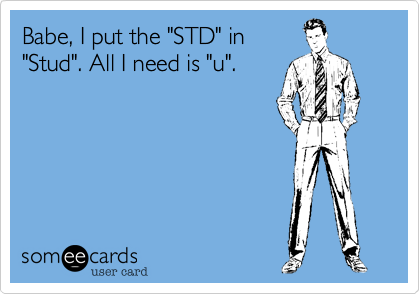 Babe, I put the "STD" in
"Stud". All I need is "u".