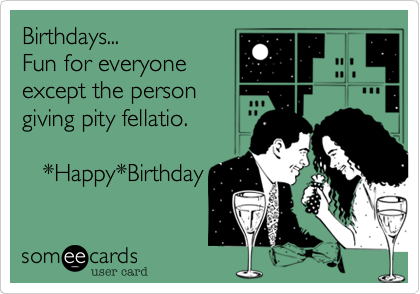 Birthdays...
Fun for everyone
except the person
giving pity fellatio.

   *Happy*Birthday