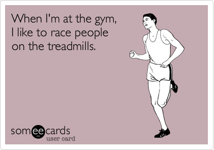 When I'm at the gym,I like to race peopleon the treadmills.