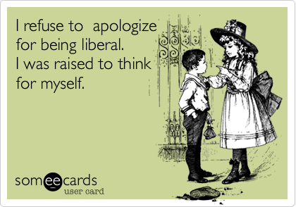 I refuse to  apologizefor being liberal.  I was raised to thinkfor myself.