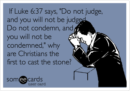  If Luke 6:37 says, "Do not judge, and you will not be judged. 
Do not condemn, and
you will not be
condemned," why
are Christians the 
first to cast the stone?