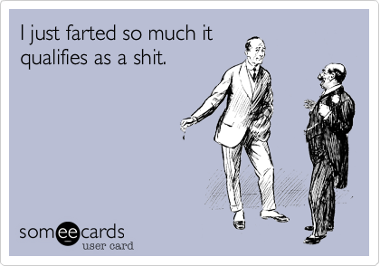 I just farted so much itqualifies as a shit.