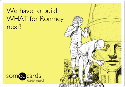 We have to build 
WHAT for Romney
next?