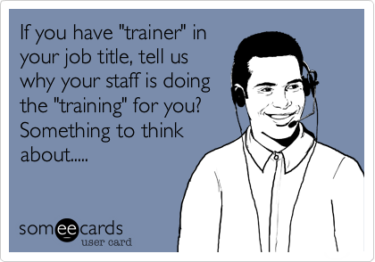 If you have "trainer" inyour job title, tell uswhy your staff is doingthe "training" for you?Something to thinkabout.....
