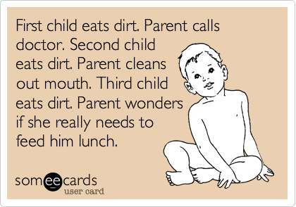First child eats dirt. Parent calls doctor. Second childeats dirt. Parent cleansout mouth. Third childeats dirt. Parent wondersif she really needs tofeed him lunch.