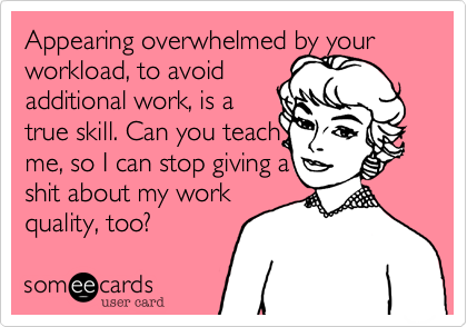 Appearing overwhelmed by yourworkload, to avoidadditional work, is atrue skill. Can you teachme, so I can stop giving ashit about my workquality, too?