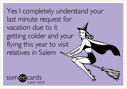 Yes I completely understand your last minute request forvacation due to itgetting colder and yourflying this year to visitrelatives in Salem