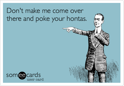 Don't make me come over
there and poke your hontas.