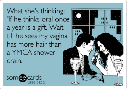 What she's thinking;"If he thinks oral once a year is a gift. Waittill he sees my vaginahas more hair thana YMCA showerdrain.