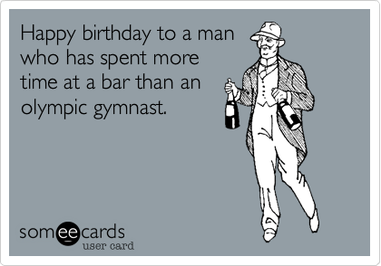 Happy birthday to a manwho has spent moretime at a bar than anolympic gymnast.