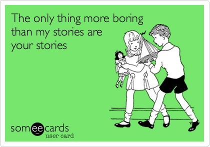 The only thing more boring
than my stories are
your stories