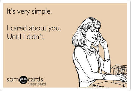 It's very simple. I cared about you.Until I didn't.