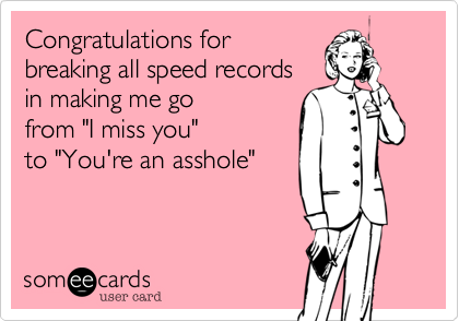 Congratulations for
breaking all speed records 
in making me go
from "I miss you"
to "You're an asshole" 