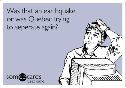 Was that an earthquake
or was Quebec trying
to seperate again?