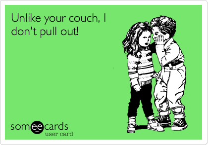 Unlike your couch, I
don't pull out!