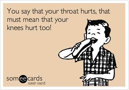 You say that your throat hurts, that must mean that your
knees hurt too!