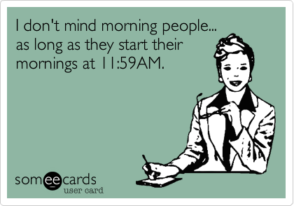 I don't mind morning people...
as long as they start their
mornings at 11:59AM.