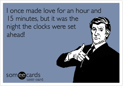 I once made love for an hour and 15 minutes, but it was the
night the clocks were set
ahead!