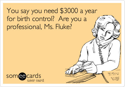 You say you need $3000 a year 
for birth control?  Are you a 
professional, Ms. Fluke?