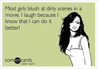Most girls blush at dirty scenes in a movie. I laugh because I
know that I can do it
better!