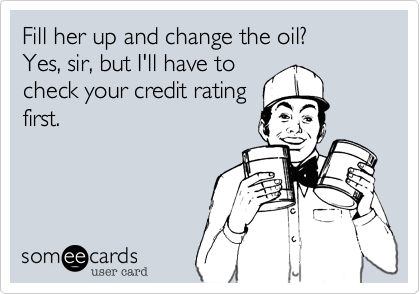 Fill her up and change the oil?Yes, sir, but I'll have tocheck your credit ratingfirst.